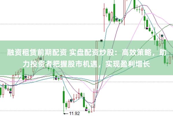 融资租赁前期配资 实盘配资炒股：高效策略，助力投资者把握股市机遇，实现盈利增长