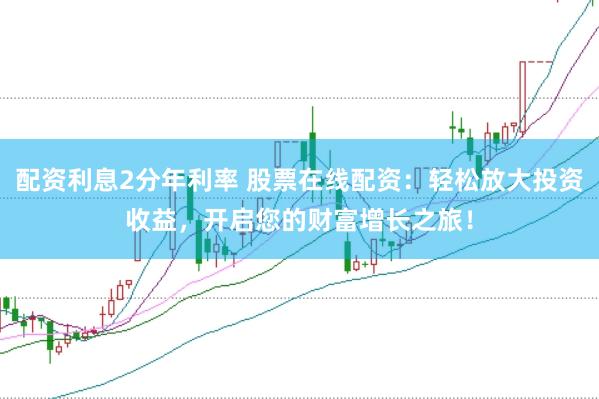 配资利息2分年利率 股票在线配资：轻松放大投资收益，开启您的财富增长之旅！
