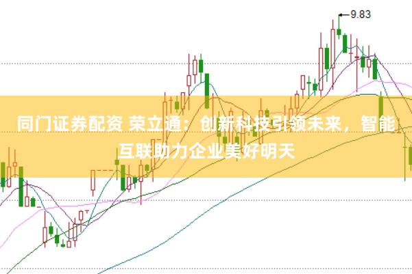 同门证券配资 荣立通：创新科技引领未来，智能互联助力企业美好明天