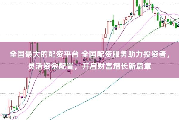 全国最大的配资平台 全国配资服务助力投资者，灵活资金配置，开启财富增长新篇章
