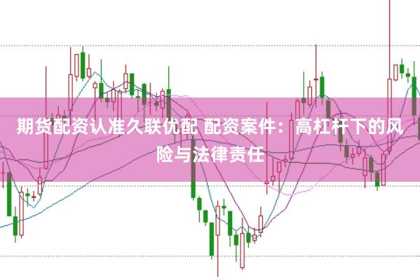 期货配资认准久联优配 配资案件：高杠杆下的风险与法律责任