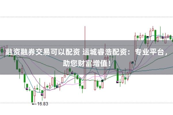 融资融券交易可以配资 运城睿浩配资：专业平台，助您财富增值！