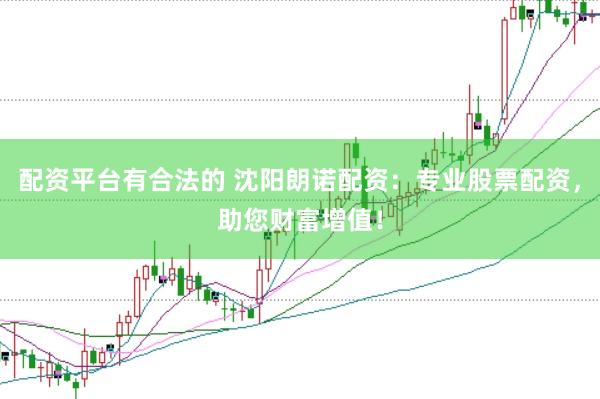 配资平台有合法的 沈阳朗诺配资：专业股票配资，助您财富增值！