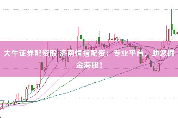 大牛证券配资股 济南恒指配资：专业平台，助您掘金港股！