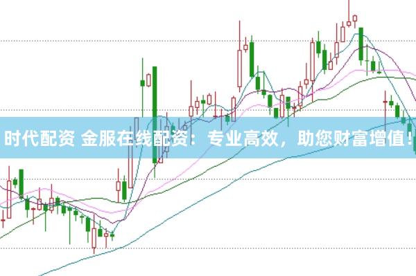 时代配资 金服在线配资：专业高效，助您财富增值！