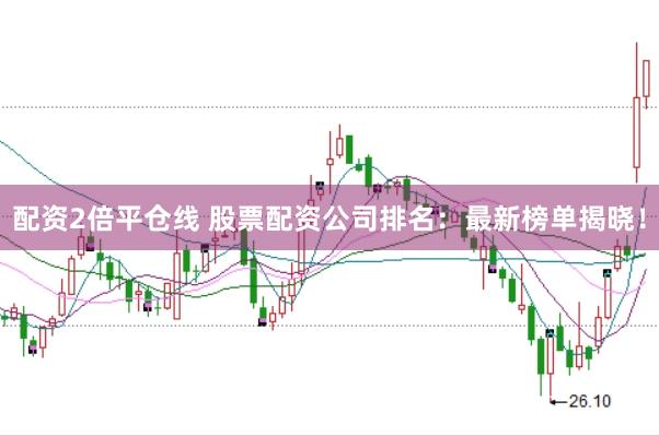配资2倍平仓线 股票配资公司排名：最新榜单揭晓！