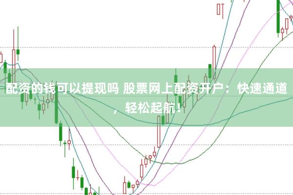 配资的钱可以提现吗 股票网上配资开户：快速通道，轻松起航！