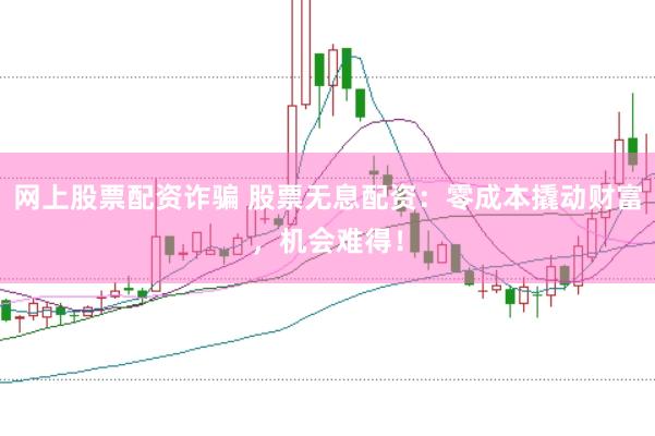 网上股票配资诈骗 股票无息配资：零成本撬动财富，机会难得！