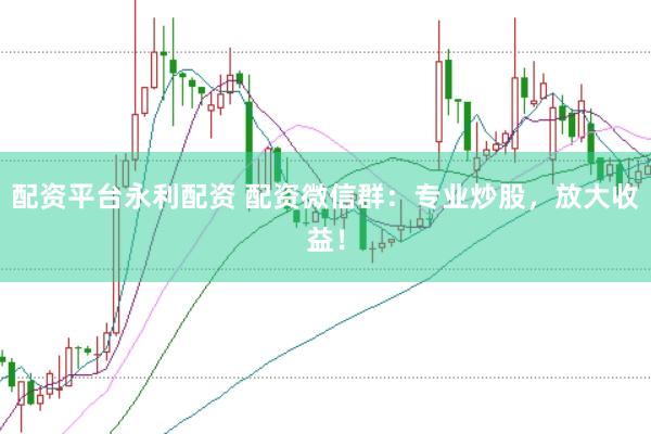 配资平台永利配资 配资微信群：专业炒股，放大收益！