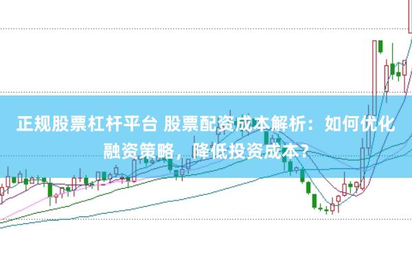 正规股票杠杆平台 股票配资成本解析：如何优化融资策略，降低投资成本？