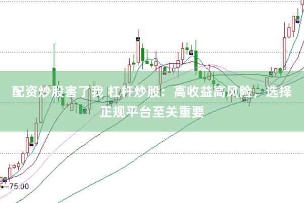 配资炒股害了我 杠杆炒股：高收益高风险，选择正规平台至关重要