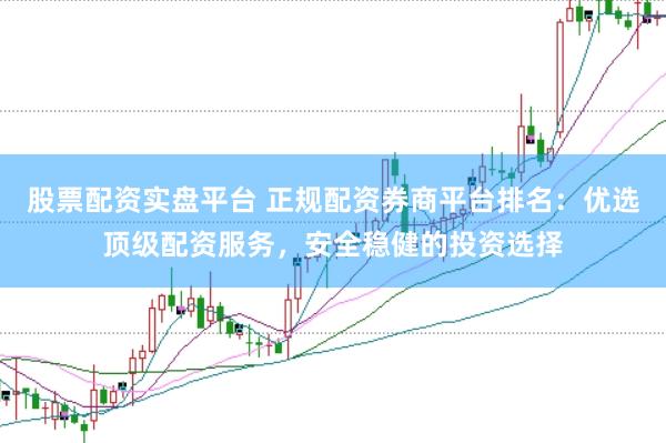 股票配资实盘平台 正规配资券商平台排名：优选顶级配资服务，安全稳健的投资选择