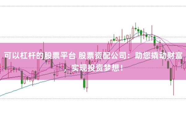 可以杠杆的股票平台 股票资配公司：助您撬动财富，实现投资梦想！