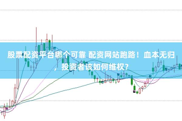 股票配资平台哪个可靠 配资网站跑路！血本无归，投资者该如何维权？