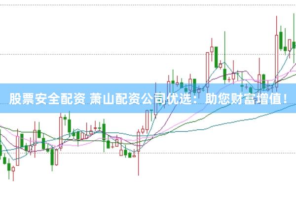股票安全配资 萧山配资公司优选：助您财富增值！