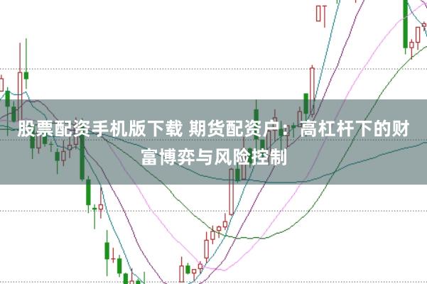 股票配资手机版下载 期货配资户：高杠杆下的财富博弈与风险控制