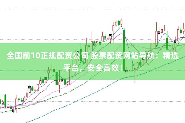全国前10正规配资公司 股票配资网站导航：精选平台，安全高效！