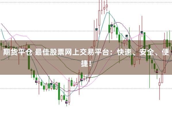 期货平仓 最佳股票网上交易平台：快速、安全、便捷！