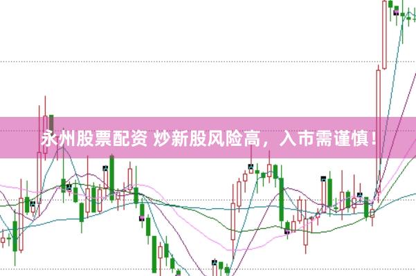 永州股票配资 炒新股风险高，入市需谨慎！