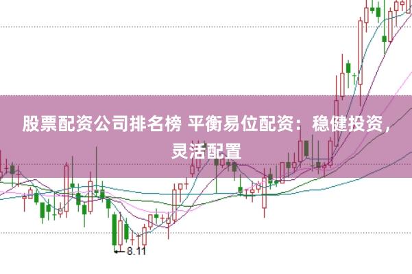 股票配资公司排名榜 平衡易位配资：稳健投资，灵活配置