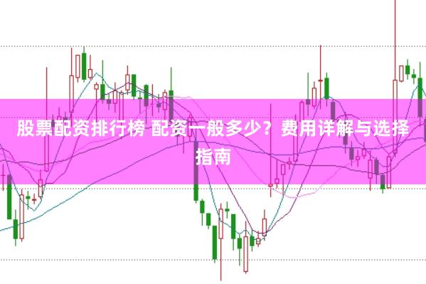 股票配资排行榜 配资一般多少？费用详解与选择指南