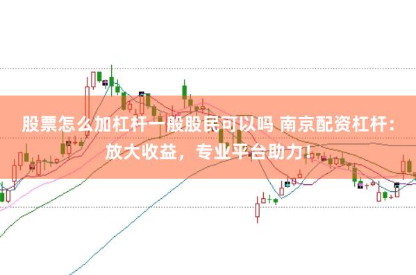 股票怎么加杠杆一般股民可以吗 南京配资杠杆：放大收益，专业平台助力！
