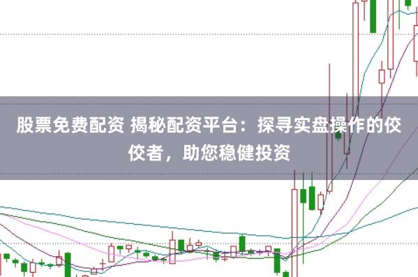 股票免费配资 揭秘配资平台：探寻实盘操作的佼佼者，助您稳健投资