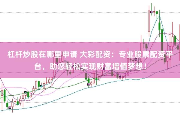 杠杆炒股在哪里申请 大彩配资：专业股票配资平台，助您轻松实现财富增值梦想！