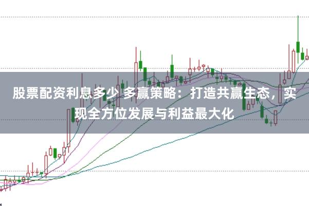 股票配资利息多少 多赢策略：打造共赢生态，实现全方位发展与利益最大化