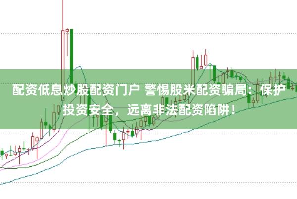 配资低息炒股配资门户 警惕股米配资骗局：保护投资安全，远离非法配资陷阱！