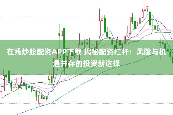 在线炒股配资APP下载 揭秘配资杠杆：风险与机遇并存的投资新选择