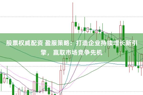 股票权威配资 盈服策略：打造企业持续增长新引擎，赢取市场竞争先机