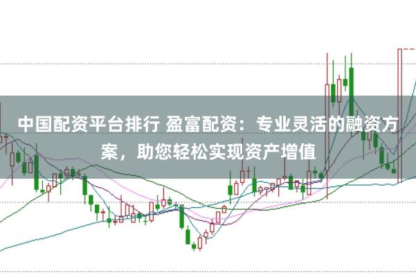 中国配资平台排行 盈富配资：专业灵活的融资方案，助您轻松实现资产增值