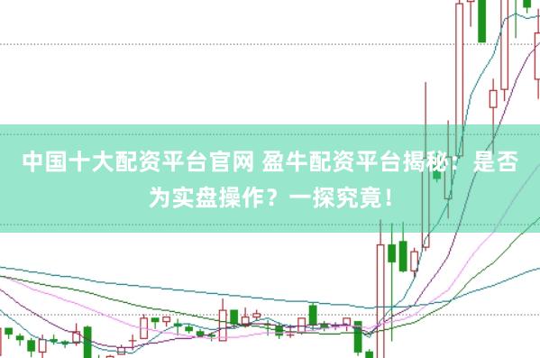 中国十大配资平台官网 盈牛配资平台揭秘：是否为实盘操作？一探究竟！
