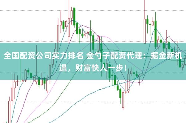 全国配资公司实力排名 金勺子配资代理：掘金新机遇，财富快人一步！