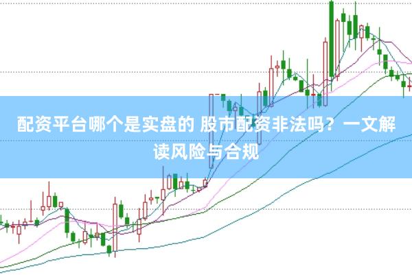 配资平台哪个是实盘的 股市配资非法吗？一文解读风险与合规