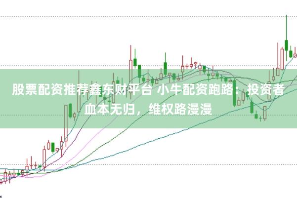 股票配资推荐鑫东财平台 小牛配资跑路：投资者血本无归，维权路漫漫