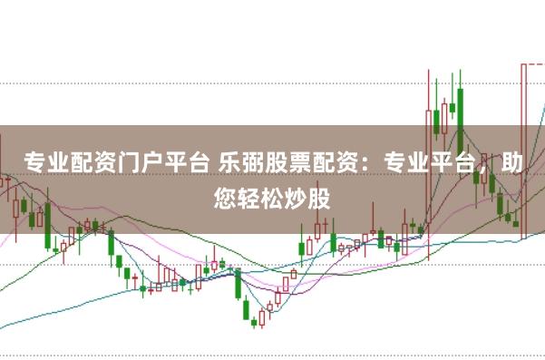 专业配资门户平台 乐弼股票配资：专业平台，助您轻松炒股