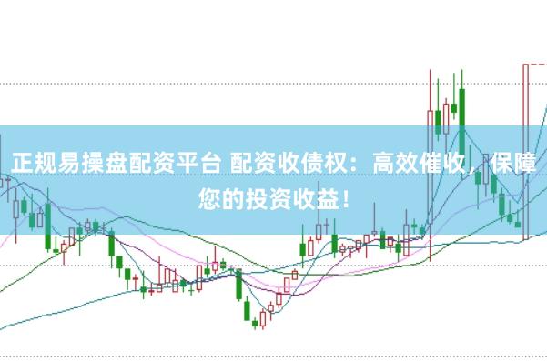 正规易操盘配资平台 配资收债权：高效催收，保障您的投资收益！
