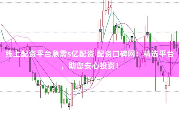 线上配资平台急需s亿配资 配资口碑网：精选平台，助您安心投资！