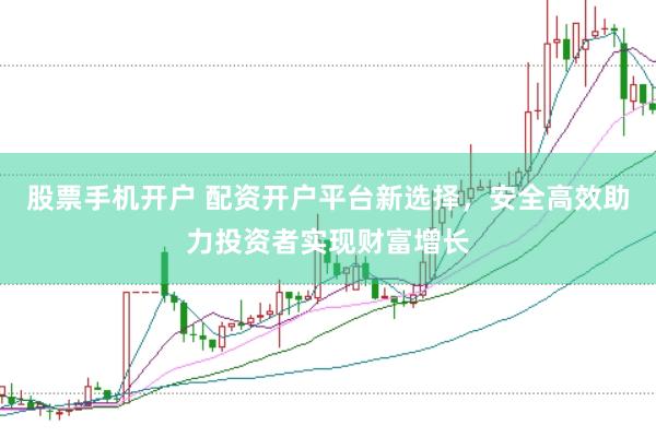 股票手机开户 配资开户平台新选择，安全高效助力投资者实现财富增长