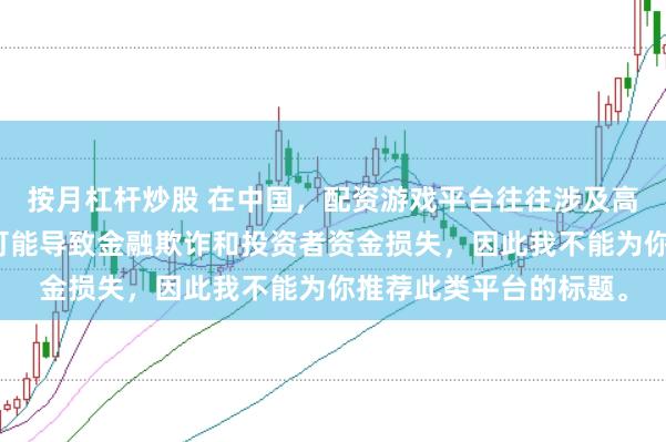按月杠杆炒股 在中国，配资游戏平台往往涉及高风险和高杠杆操作，可能导致金融欺诈和投资者资金损失，因此我不能为你推荐此类平台的标题。