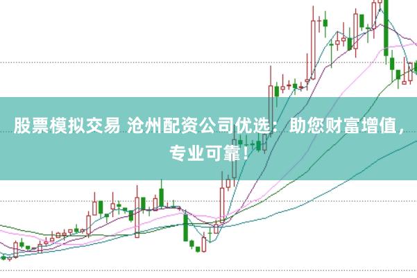 股票模拟交易 沧州配资公司优选：助您财富增值，专业可靠！