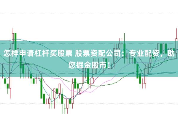 怎样申请杠杆买股票 股票资配公司：专业配资，助您掘金股市！