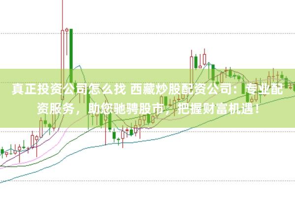 真正投资公司怎么找 西藏炒股配资公司：专业配资服务，助您驰骋股市，把握财富机遇！