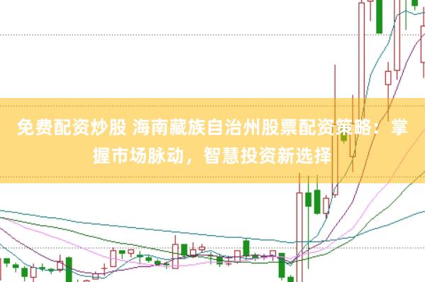 免费配资炒股 海南藏族自治州股票配资策略：掌握市场脉动，智慧投资新选择