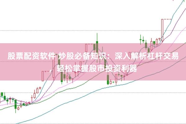 股票配资软件 炒股必备知识：深入解析杠杆交易，轻松掌握股市投资利器