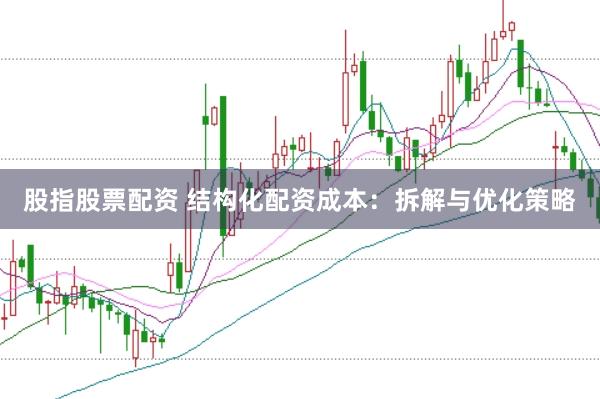 股指股票配资 结构化配资成本：拆解与优化策略