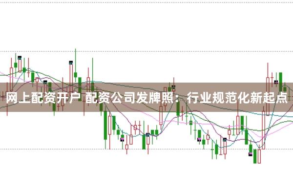 网上配资开户 配资公司发牌照：行业规范化新起点
