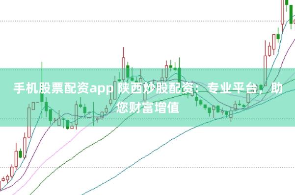 手机股票配资app 陕西炒股配资：专业平台，助您财富增值